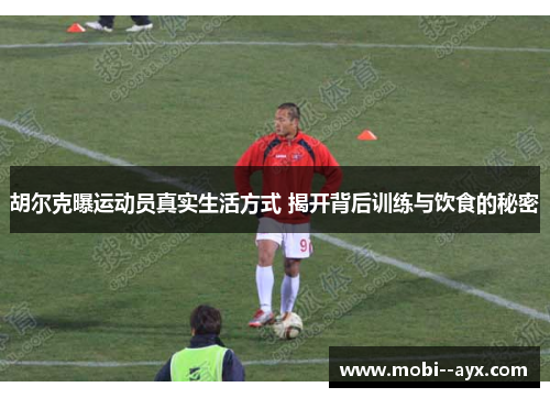 胡尔克曝运动员真实生活方式 揭开背后训练与饮食的秘密