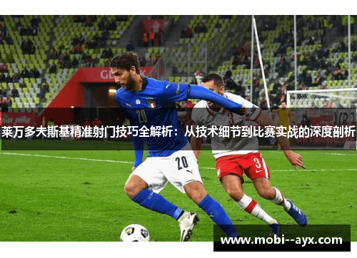 莱万多夫斯基精准射门技巧全解析：从技术细节到比赛实战的深度剖析