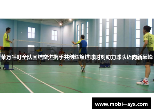 莱万呼吁全队团结奋进携手共创辉煌进球时刻助力球队迈向新巅峰