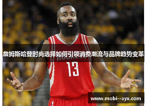 詹姆斯哈登时尚选择如何引领消费潮流与品牌趋势变革 詹姆斯哈登时尚选择如何引领消费潮流与品牌趋势变革