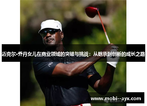 迈克尔·乔丹女儿在商业领域的突破与挑战：从继承到创新的成长之路