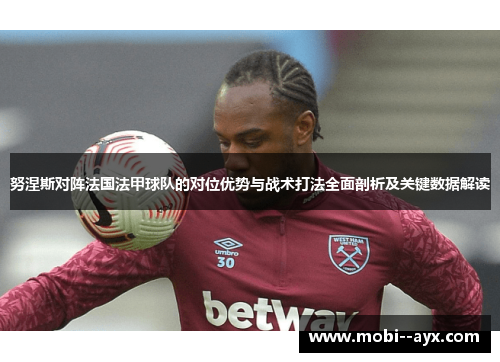 努涅斯对阵法国法甲球队的对位优势与战术打法全面剖析及关键数据解读