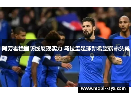 阿劳霍稳固防线展现实力 乌拉圭足球新希望崭露头角 阿劳霍稳固防线展现实力 乌拉圭足球新希望崭露头角