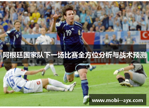 阿根廷国家队下一场比赛全方位分析与战术预测