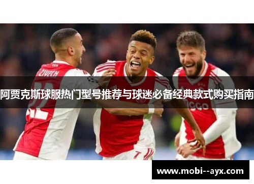 阿贾克斯球服热门型号推荐与球迷必备经典款式购买指南 阿贾克斯球服热门型号推荐与球迷必备经典款式购买指南