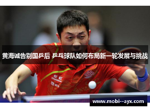 黄海诚告别国乒后 乒乓球队如何布局新一轮发展与挑战 黄海诚告别国乒后 乒乓球队如何布局新一轮发展与挑战