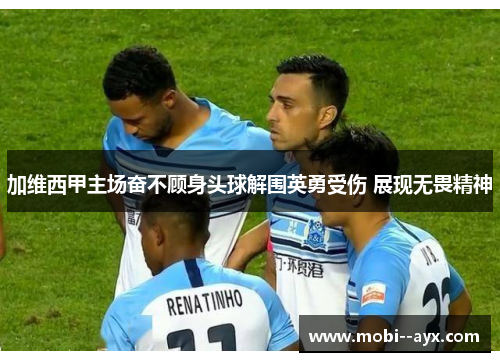 加维西甲主场奋不顾身头球解围英勇受伤 展现无畏精神 加维西甲主场奋不顾身头球解围英勇受伤 展现无畏精神