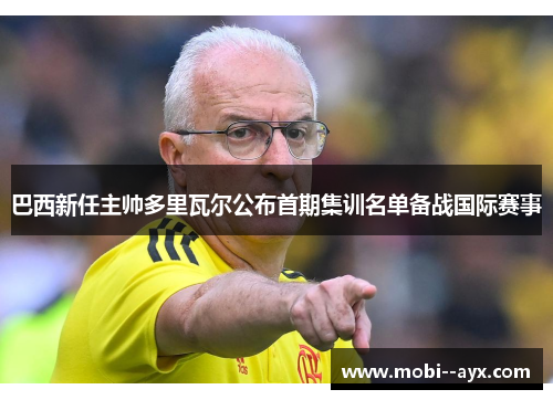 巴西新任主帅多里瓦尔公布首期集训名单备战国际赛事 巴西新任主帅多里瓦尔公布首期集训名单备战国际赛事