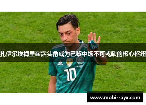 扎伊尔埃梅里崭露头角成为巴黎中场不可或缺的核心枢纽 扎伊尔埃梅里崭露头角成为巴黎中场不可或缺的核心枢纽