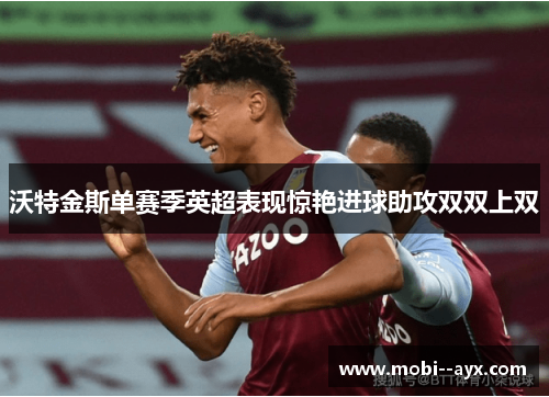 沃特金斯单赛季英超表现惊艳进球助攻双双上双 沃特金斯单赛季英超表现惊艳进球助攻双双上双