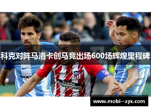 科克对阵马洛卡创马竞出场600场辉煌里程碑