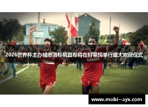 2026世界杯主办城市洛杉矶宣布将在好莱坞举行盛大欢迎仪式