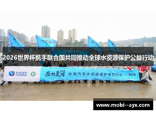 2026世界杯携手联合国共同推动全球水资源保护公益行动