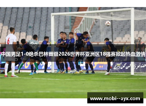 中国男足1-0绝杀巴林晋级2026世界杯亚洲区18强赛掀起热血激情