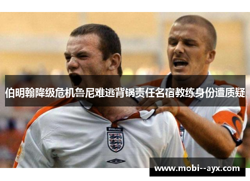 伯明翰降级危机鲁尼难逃背锅责任名宿教练身份遭质疑