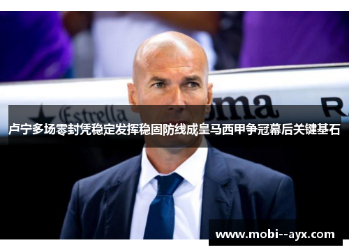 卢宁多场零封凭稳定发挥稳固防线成皇马西甲争冠幕后关键基石