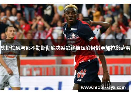 奥斯梅恩与那不勒斯彻底决裂最终被压哨租借至加拉塔萨雷 奥斯梅恩与那不勒斯彻底决裂最终被压哨租借至加拉塔萨雷