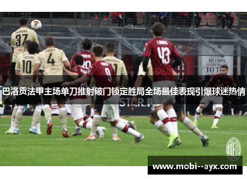 巴洛贡法甲主场单刀推射破门锁定胜局全场最佳表现引爆球迷热情