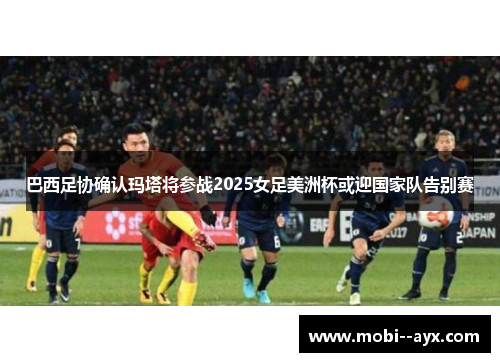 巴西足协确认玛塔将参战2025女足美洲杯或迎国家队告别赛