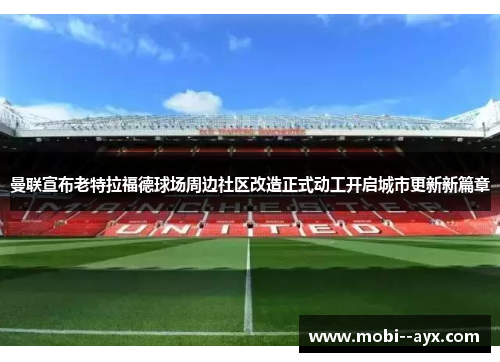 曼联宣布老特拉福德球场周边社区改造正式动工开启城市更新新篇章