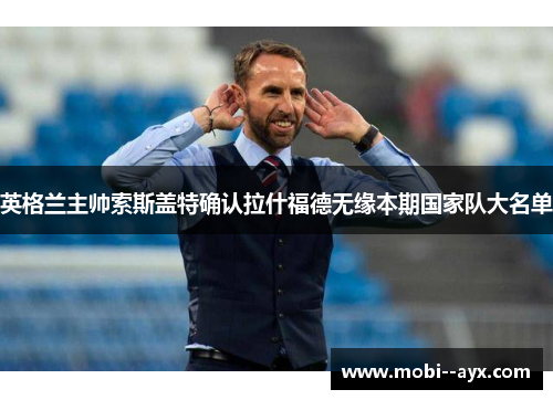 英格兰主帅索斯盖特确认拉什福德无缘本期国家队大名单