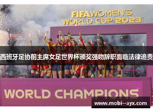 西班牙足协前主席女足世界杯颁奖强吻辞职面临法律追责
