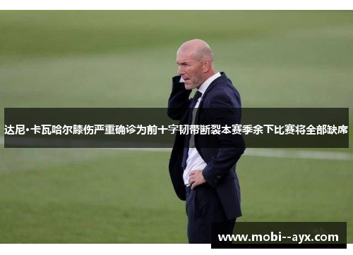达尼·卡瓦哈尔膝伤严重确诊为前十字韧带断裂本赛季余下比赛将全部缺席
