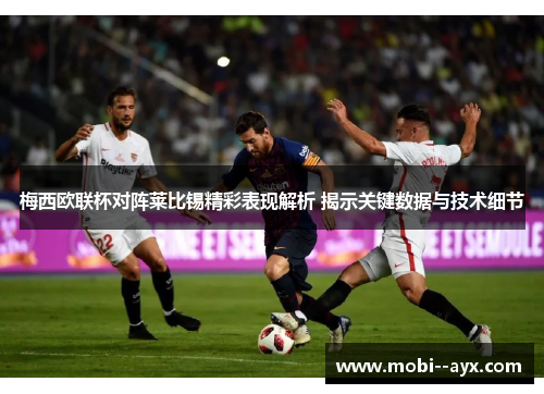 梅西欧联杯对阵莱比锡精彩表现解析 揭示关键数据与技术细节