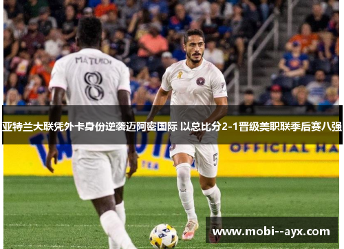 亚特兰大联凭外卡身份逆袭迈阿密国际 以总比分2-1晋级美职联季后赛八强 亚特兰大联凭外卡身份逆袭迈阿密国际 以总比分2-1晋级美职联季后赛八强
