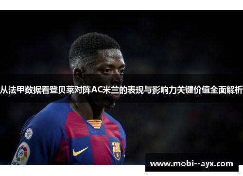从法甲数据看登贝莱对阵AC米兰的表现与影响力关键价值全面解析 从法甲数据看登贝莱对阵AC米兰的表现与影响力关键价值全面解析