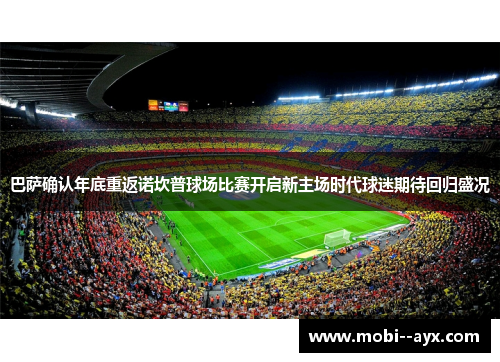 巴萨确认年底重返诺坎普球场比赛开启新主场时代球迷期待回归盛况