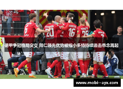 德甲争冠格局突变 拜仁领先优势被缩小多特持续追击悬念再起