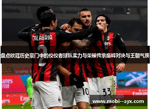 盘点欧冠历史豪门中的佼佼者球队实力与荣耀传承巅峰对决与王朝气质 盘点欧冠历史豪门中的佼佼者球队实力与荣耀传承巅峰对决与王朝气质