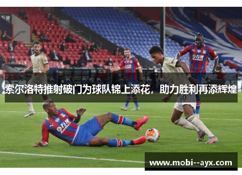 索尔洛特推射破门为球队锦上添花，助力胜利再添辉煌
