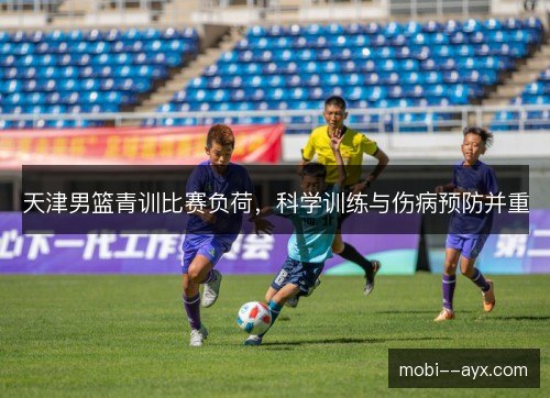 天津男篮青训比赛负荷,科学训练与伤病预防并重 天津男篮青训比赛负荷,科学训练与伤病预防并重