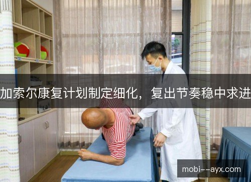加索尔康复计划制定细化，复出节奏稳中求进