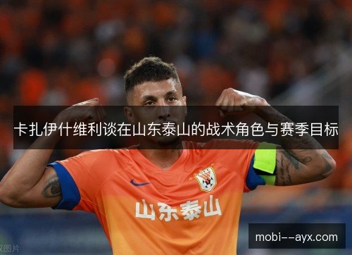 卡扎伊什维利谈在山东泰山的战术角色与赛季目标