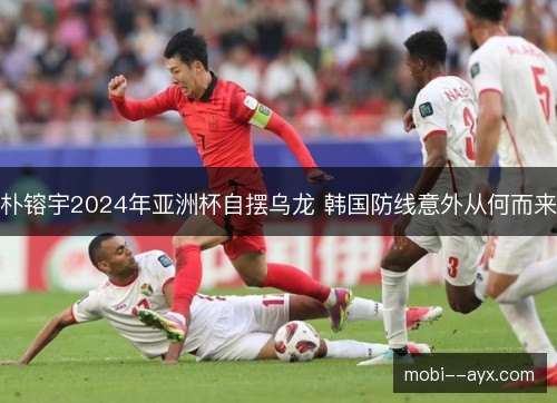 朴镕宇2024年亚洲杯自摆乌龙 韩国防线意外从何而来 朴镕宇2024年亚洲杯自摆乌龙 韩国防线意外从何而来